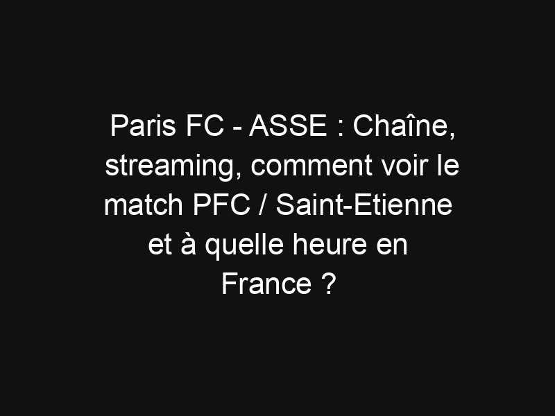 Paris FC – ASSE : Chaîne, streaming, comment voir le match PFC / Saint-Etienne et à quelle heure en France ?