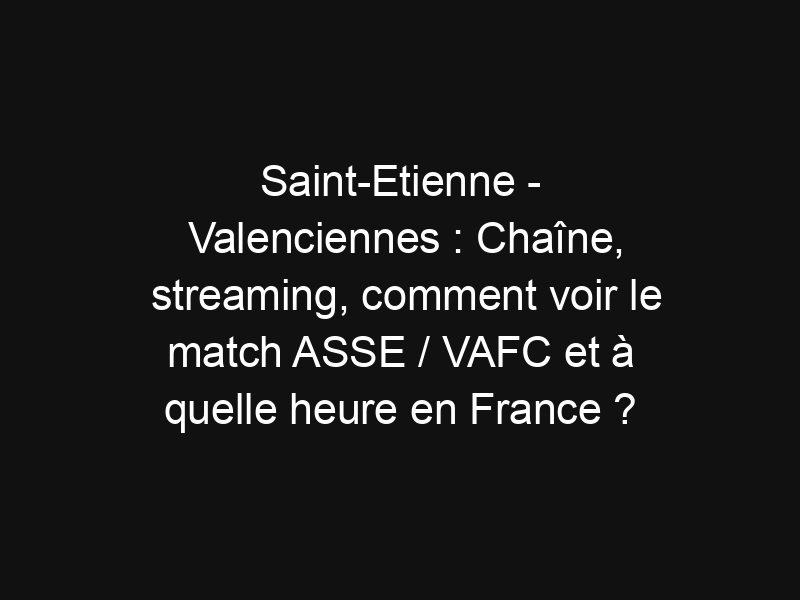 Saint-Etienne - Valenciennes : Chaîne, streaming, comment voir le match ASSE / VAFC et à quelle