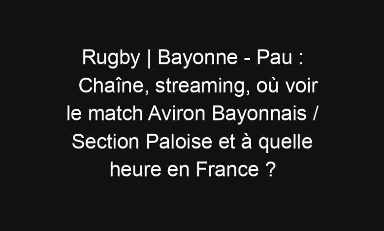 Rugby | Bayonne - Pau : Chaîne, streaming, où voir le match Aviron Bayonnais / Section Paloise et à quelle heure en France ? | Mediasportif