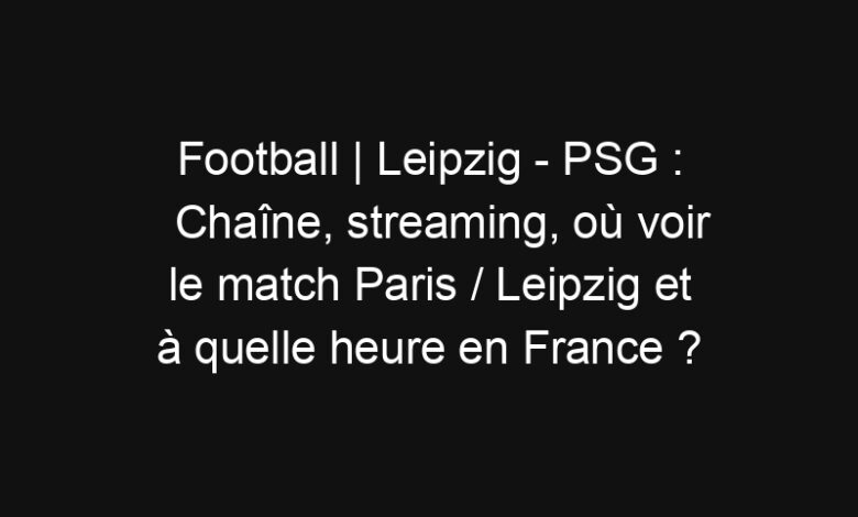 Football | Leipzig - PSG : Chaîne, streaming, où voir le match Paris / Leipzig et à quelle heure en France ? Football | Leipzig - PSG : Chaîne, streaming, où voir le match Paris / Leipzig et à quelle heure en France ? | Mediasportif