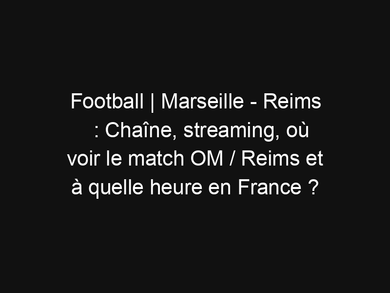 Football | Marseille – Reims : Chaîne, streaming, où voir le match OM / Reims et à quelle heure en France ?