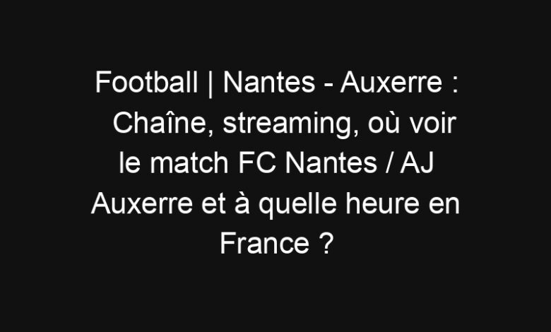 Football | Nantes - Auxerre : Chaîne, streaming, où voir le match FC Nantes / AJ Auxerre et à quelle heure en France ? | Mediasportif