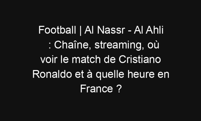 Football | Al Nassr - Al Ahli : Chaîne, streaming, où voir le match de Cristiano Ronaldo et à quelle heure en France ? | Mediasportif
