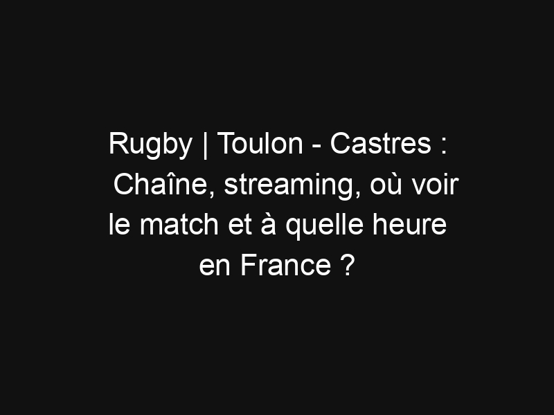 Rugby | Toulon – Castres : Chaîne, streaming, où voir le match et à quelle heure en France ?