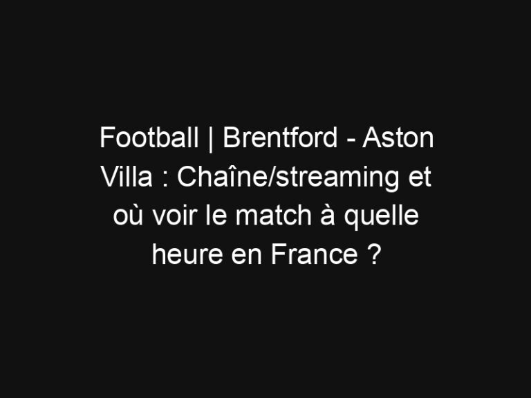 Football | Brentford - Aston Villa : Chaîne/streaming et où voir le match à quelle heure en France ? | Mediasportif