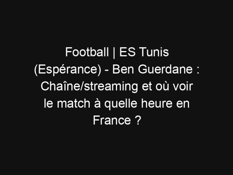 Football | ES Tunis (Espérance) - Ben Guerdane : Chaîne/streaming et où voir le match à quelle heure en France ? | Mediasportif